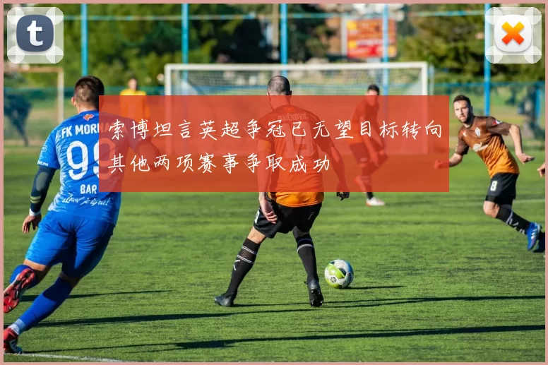 索博坦言英超争冠已无望目标转向其他两项赛事争取成功