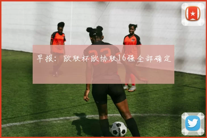 早报：欧联杯欧协联16强全部确定