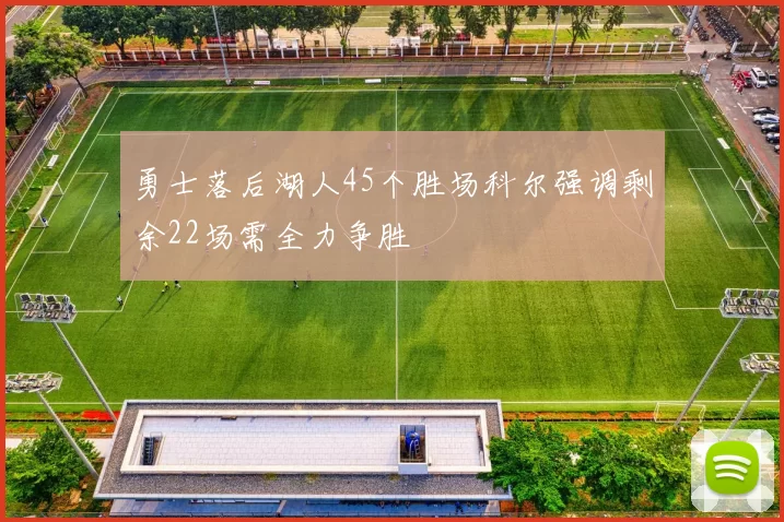 勇士落后湖人45个胜场科尔强调剩余22场需全力争胜