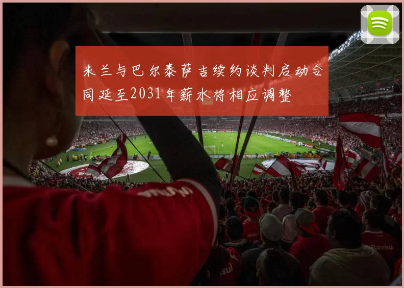 米兰与巴尔泰萨吉续约谈判启动合同延至2031年薪水将相应调整
