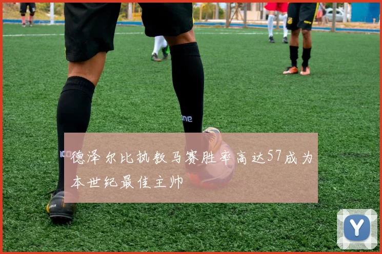 德泽尔比执教马赛胜率高达57成为本世纪最佳主帅