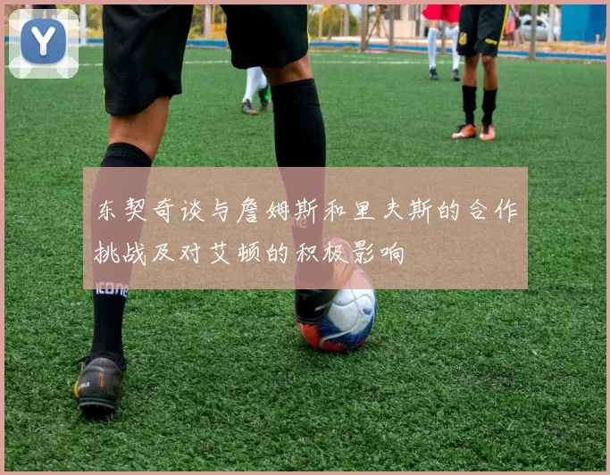东契奇谈与詹姆斯和里夫斯的合作挑战及对艾顿的积极影响