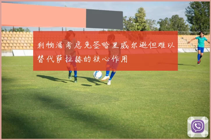 利物浦考虑免签哈里威尔逊但难以替代萨拉赫的核心作用