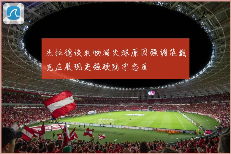 杰拉德谈利物浦失球原因强调范戴克应展现更强硬防守态度
