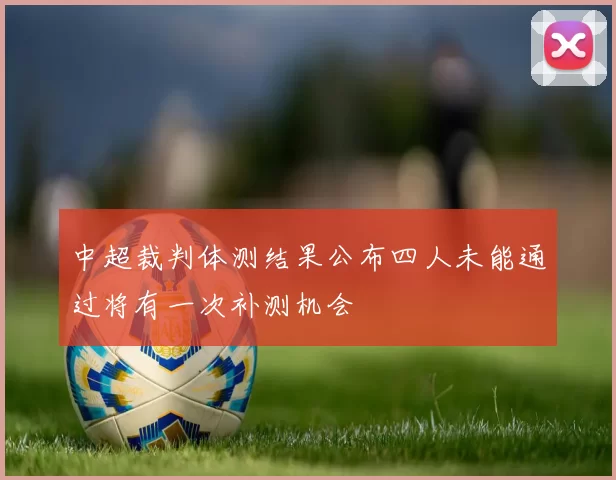 中超裁判体测结果公布四人未能通过将有一次补测机会