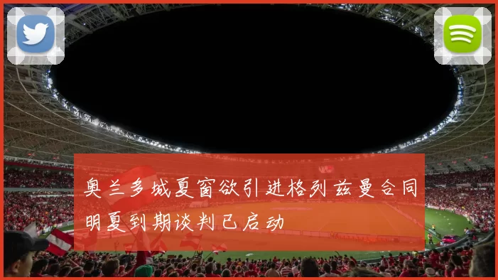 奥兰多城夏窗欲引进格列兹曼合同明夏到期谈判已启动