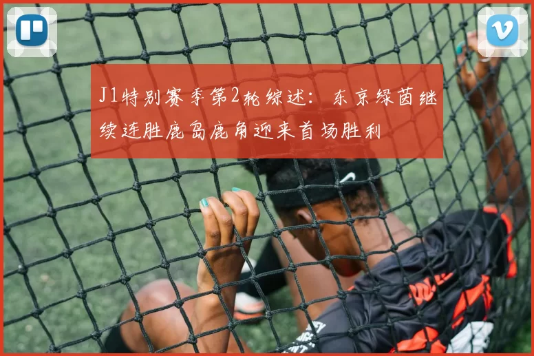 J1特别赛季第2轮综述：东京绿茵继续连胜鹿岛鹿角迎来首场胜利