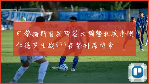 巴黎梅斯首发阵容大调整杜埃李刚仁德罗出战K77在替补席待命