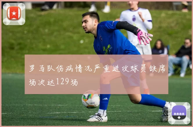罗马队伤病情况严重进攻球员缺席场次达129场