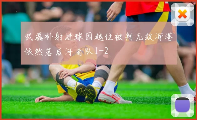 武磊补射进球因越位被判无效海港依然落后河南队1-2