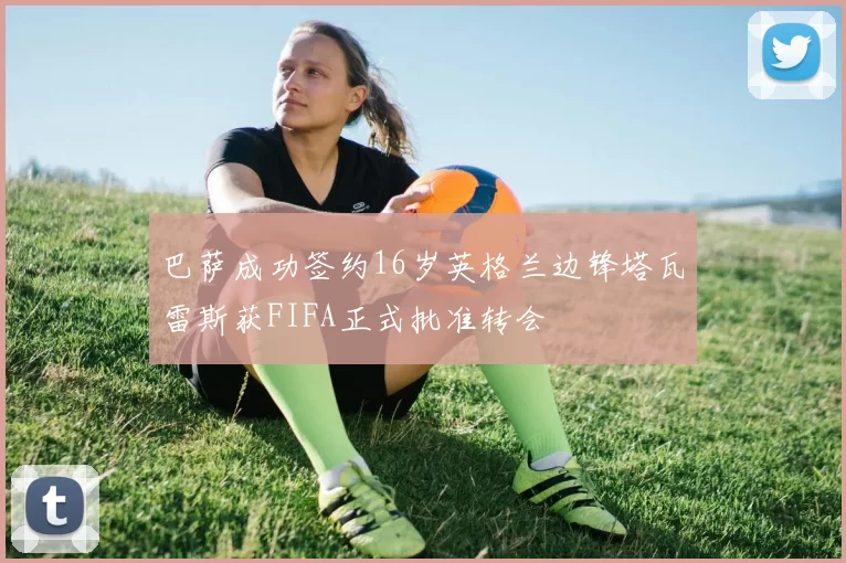 巴萨成功签约16岁英格兰边锋塔瓦雷斯获FIFA正式批准转会