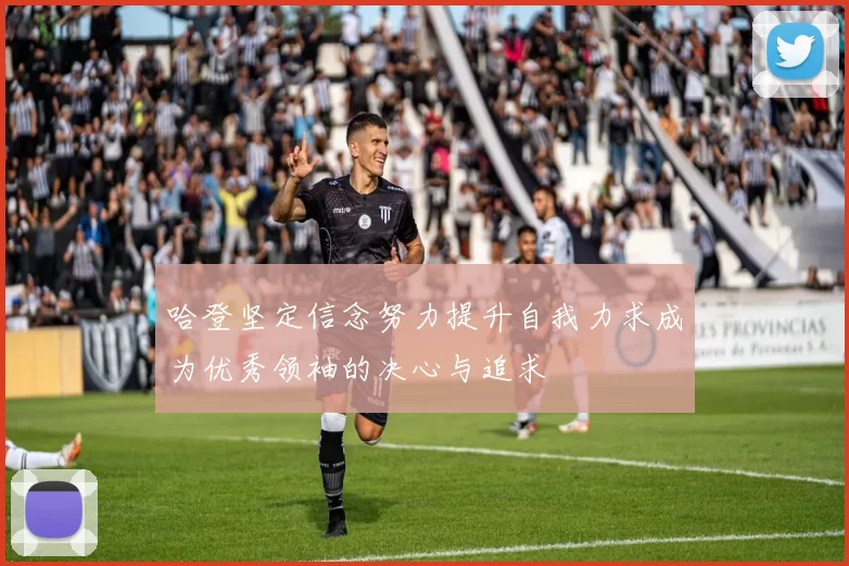 哈登坚定信念努力提升自我力求成为优秀领袖的决心与追求