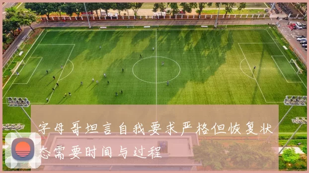 字母哥坦言自我要求严格但恢复状态需要时间与过程