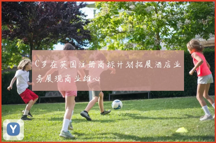 C罗在英国注册商标计划拓展酒店业务展现商业雄心