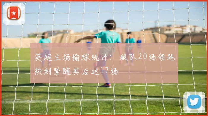 英超主场输球统计：狼队20场领跑热刺紧随其后达17场